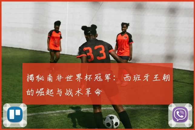揭秘南非世界杯冠军：西班牙王朝的崛起与战术革命