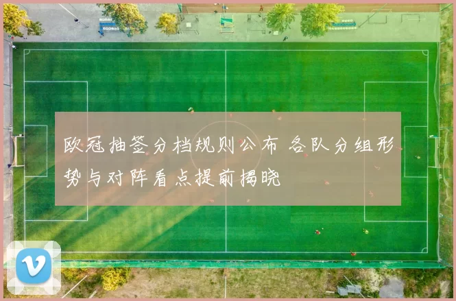 欧冠抽签分档规则公布 各队分组形势与对阵看点提前揭晓
