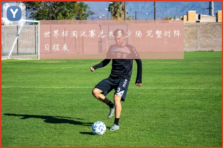 世界杯淘汰赛总共多少场 完整对阵日程表