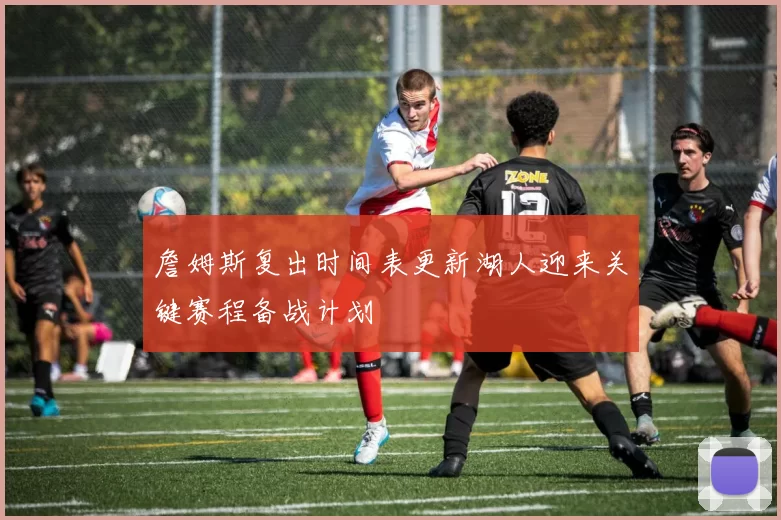 詹姆斯复出时间表更新湖人迎来关键赛程备战计划