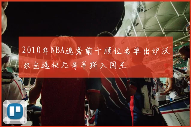 2010年NBA选秀前十顺位名单出炉沃尔当选状元考辛斯入国王