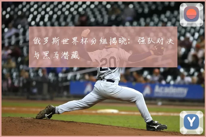 俄罗斯世界杯分组揭晓：强队对决与黑马潜藏