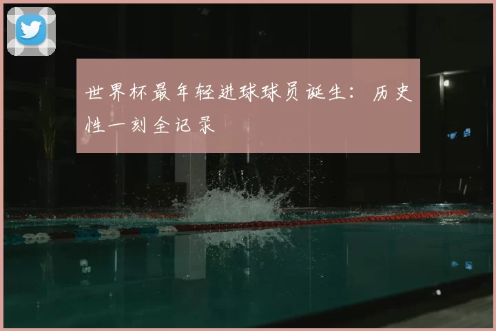 世界杯最年轻进球球员诞生:历史性一刻全记录
