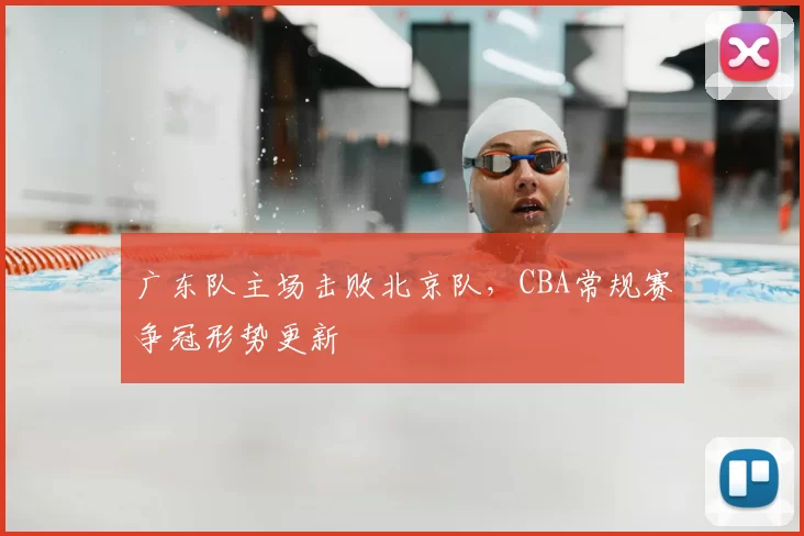 广东队主场击败北京队，CBA常规赛争冠形势更新