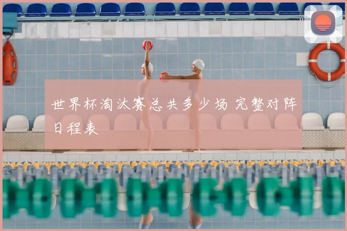 世界杯淘汰赛总共多少场 完整对阵日程表