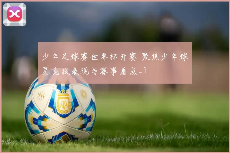 少年足球赛世界杯开赛 聚焦少年球员竞技表现与赛事看点_1