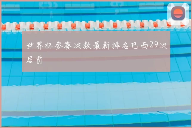 世界杯参赛次数最新排名巴西29次居首