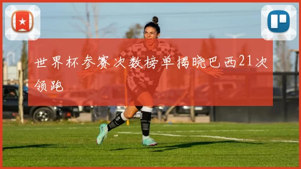 世界杯参赛次数榜单揭晓巴西21次领跑