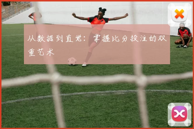 从数据到直觉:掌握比分投注的双重艺术