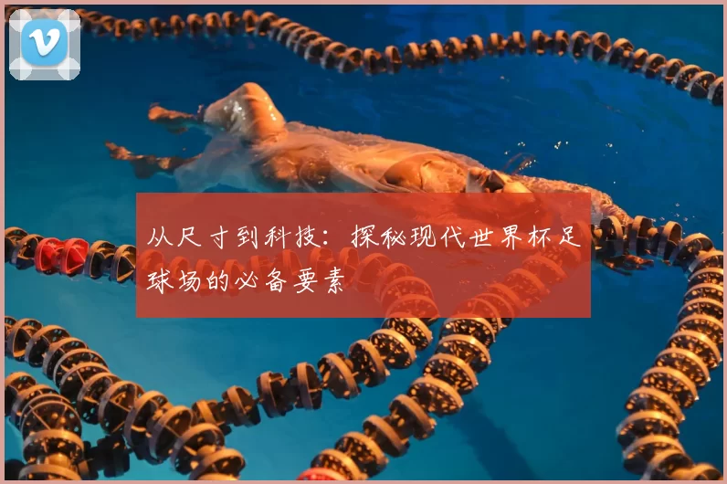 从尺寸到科技:探秘现代世界杯足球场的必备要素