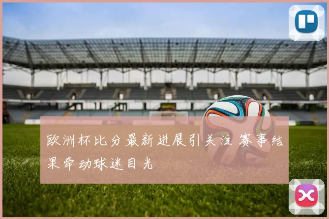 欧洲杯比分最新进展引关注 赛事结果牵动球迷目光