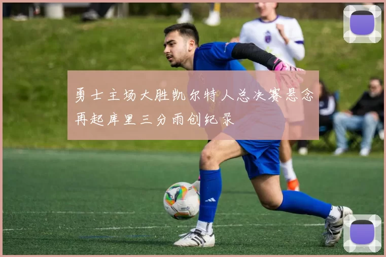 勇士主场大胜凯尔特人总决赛悬念再起库里三分雨创纪录