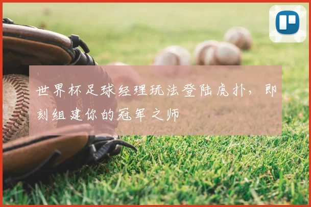世界杯足球经理玩法登陆虎扑,即刻组建你的冠军之师