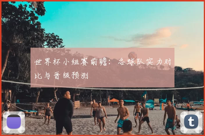 世界杯小组赛前瞻:各球队实力对比与晋级预测