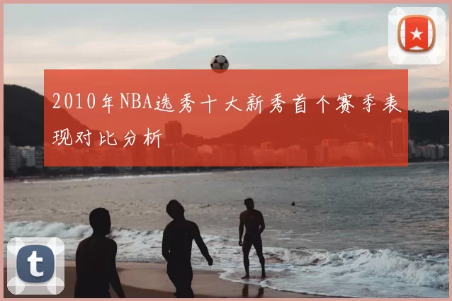 2010年NBA选秀十大新秀首个赛季表现对比分析