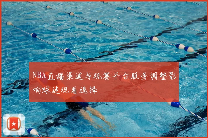 NBA直播渠道与观赛平台服务调整影响球迷观看选择