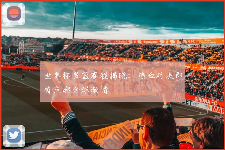 世界杯男篮赛程揭晓：热血对决即将点燃全球激情