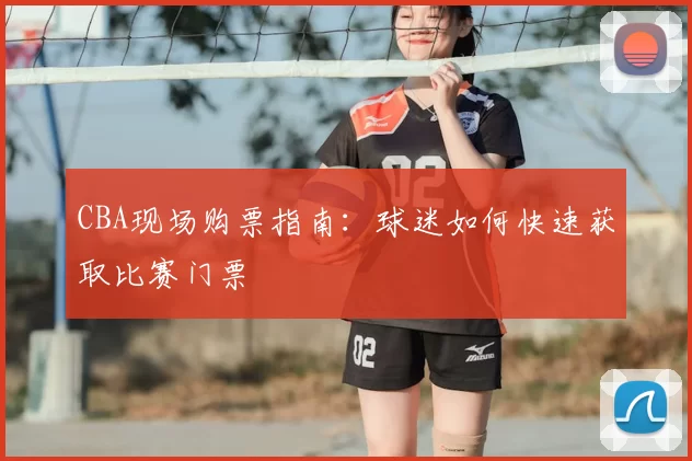 CBA现场购票指南：球迷如何快速获取比赛门票