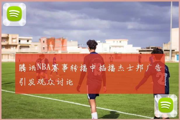 腾讯NBA赛事转播中插播杰士邦广告引发观众讨论
