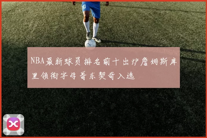 NBA最新球员排名前十出炉詹姆斯库里领衔字母哥东契奇入选