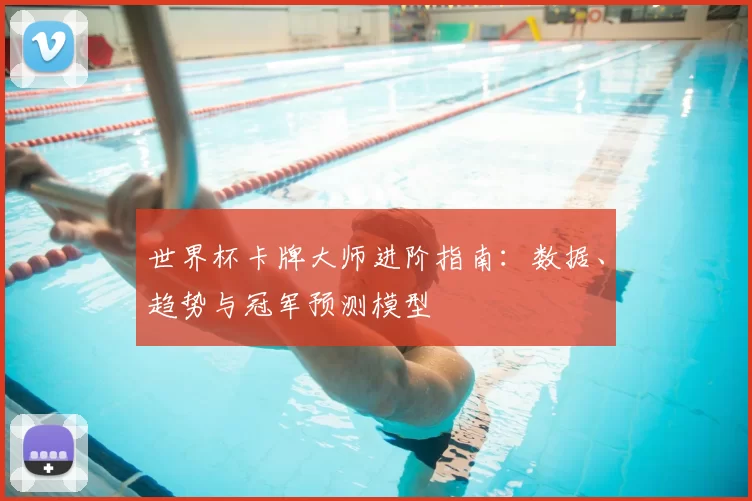 世界杯卡牌大师进阶指南:数据、趋势与冠军预测模型