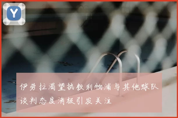 伊劳拉渴望执教利物浦与其他球队谈判态度消极引发关注