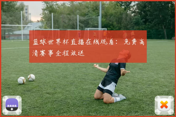 蓝球世界杯直播在线观看:免费高清赛事全程放送