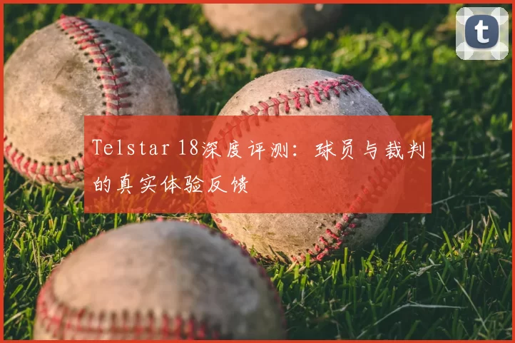 Telstar 18深度评测:球员与裁判的真实体验反馈
