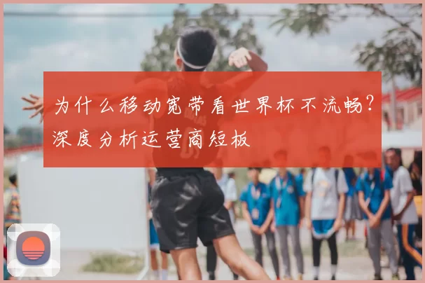 为什么移动宽带看世界杯不流畅？深度分析运营商短板