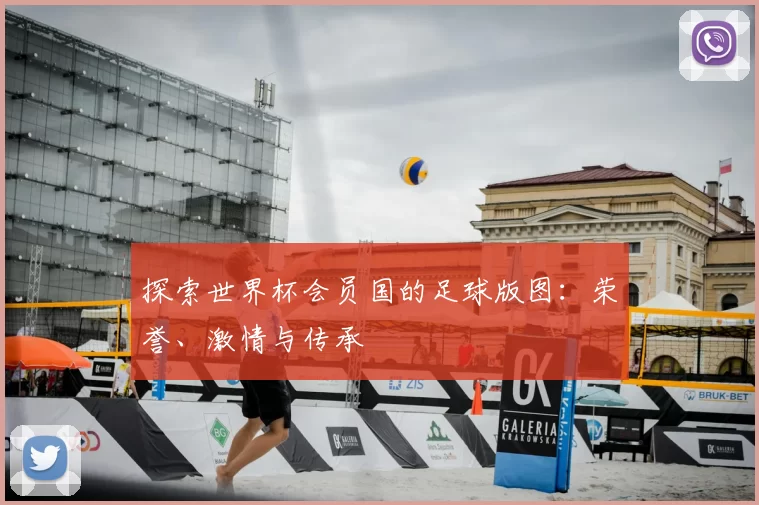 探索世界杯会员国的足球版图:荣誉、激情与传承