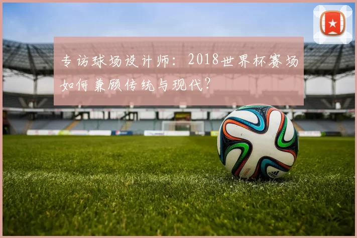 专访球场设计师:2018世界杯赛场如何兼顾传统与现代?