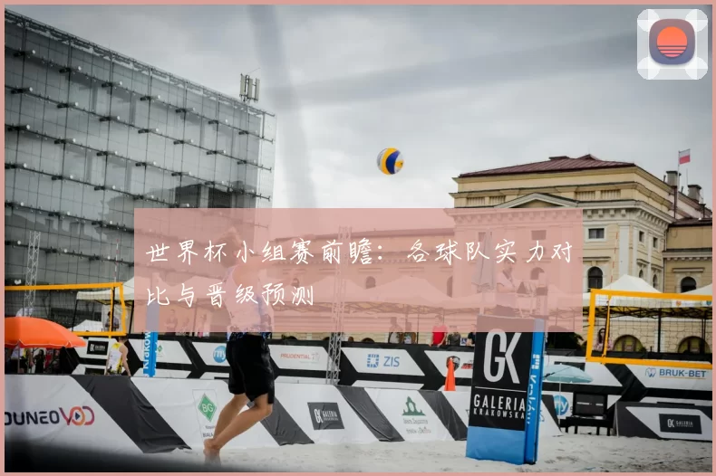 世界杯小组赛前瞻:各球队实力对比与晋级预测