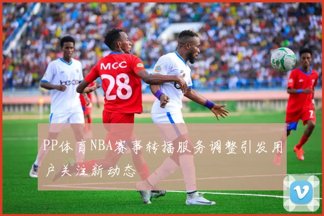 PP体育NBA赛事转播服务调整引发用户关注新动态