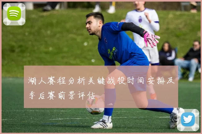 湖人赛程分析关键战役时间安排及季后赛前景评估
