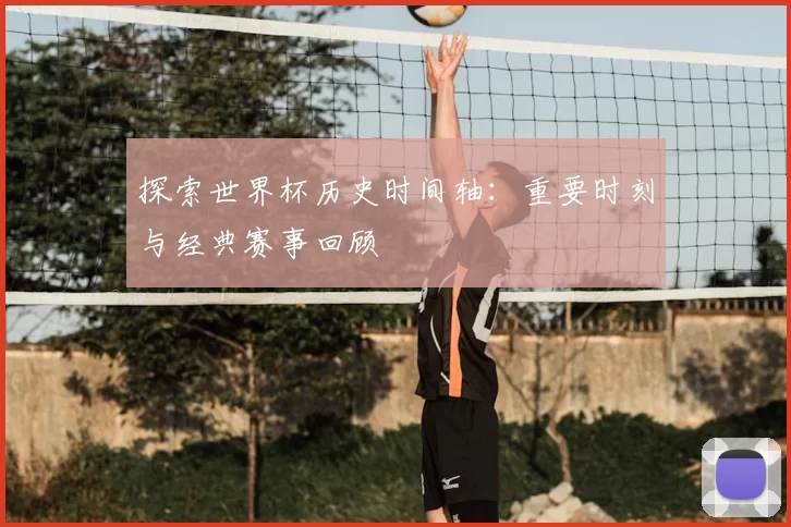 探索世界杯历史时间轴:重要时刻与经典赛事回顾