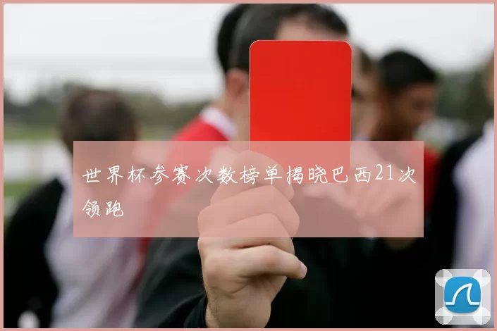 世界杯参赛次数榜单揭晓巴西21次领跑