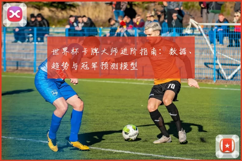 世界杯卡牌大师进阶指南:数据、趋势与冠军预测模型
