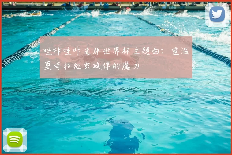 哇咔哇咔南非世界杯主题曲:重温夏奇拉经典旋律的魔力