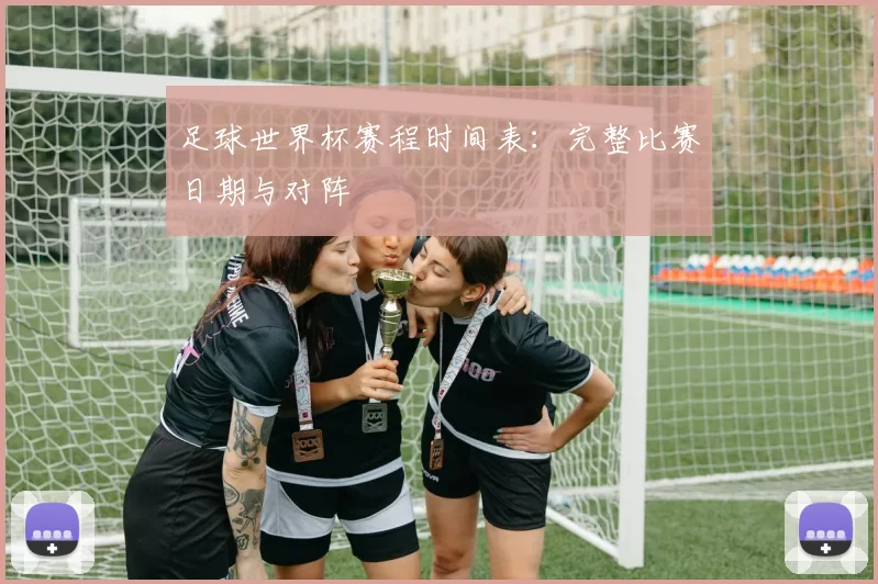 足球世界杯赛程时间表:完整比赛日期与对阵