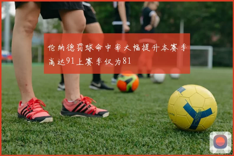 伦纳德罚球命中率大幅提升本赛季高达91上赛季仅为81