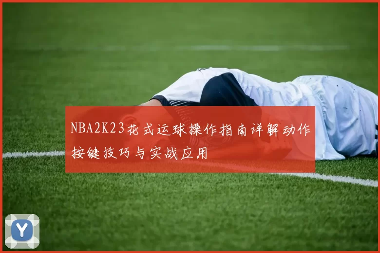 NBA2K23花式运球操作指南详解动作按键技巧与实战应用