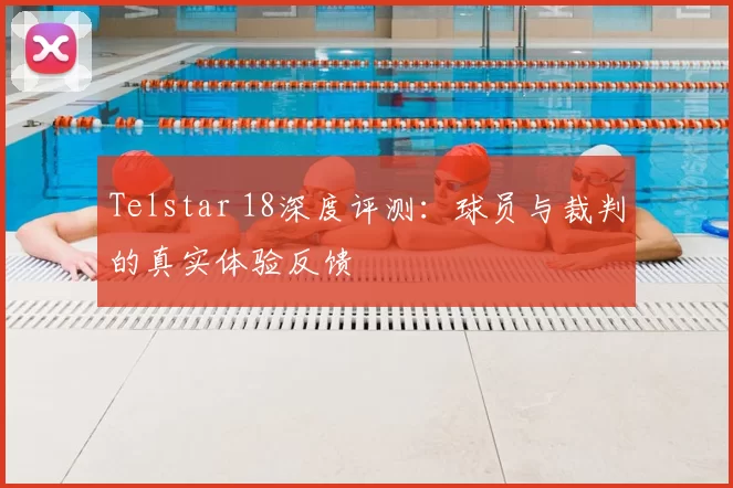 Telstar 18深度评测:球员与裁判的真实体验反馈