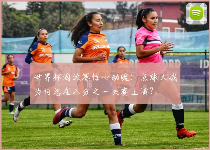 世界杯淘汰赛惊心动魄:点球大战为何总在八分之一决赛上演?
