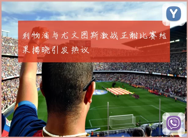 利物浦与尤文图斯激战正酣比赛结果揭晓引发热议