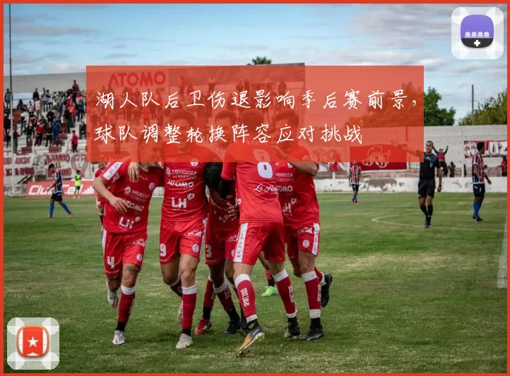 湖人队后卫伤退影响季后赛前景,球队调整轮换阵容应对挑战