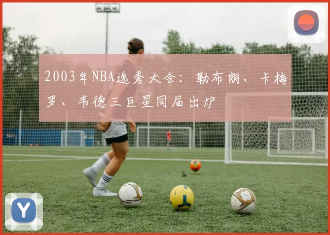 2003年NBA选秀大会:勒布朗、卡梅罗、韦德三巨星同届出炉