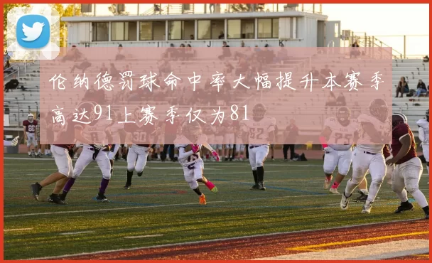 伦纳德罚球命中率大幅提升本赛季高达91上赛季仅为81