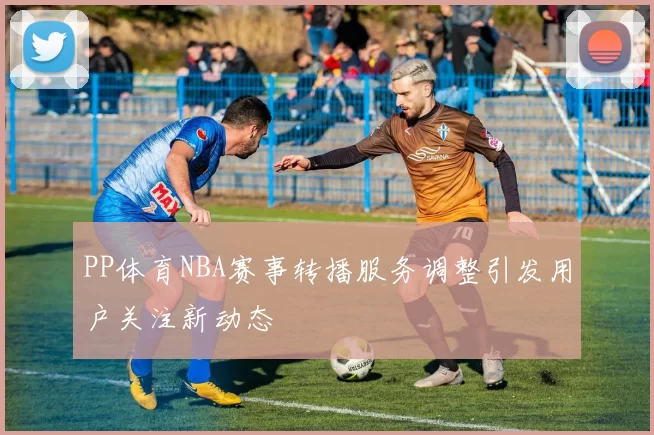 PP体育NBA赛事转播服务调整引发用户关注新动态