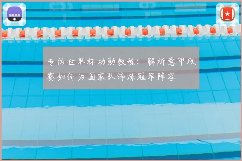 专访世界杯功勋教练：解析意甲联赛如何为国家队淬炼冠军阵容