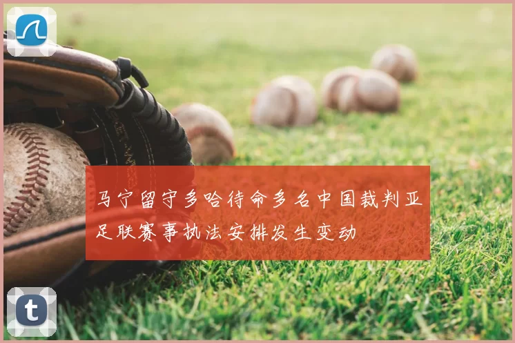 马宁留守多哈待命多名中国裁判亚足联赛事执法安排发生变动